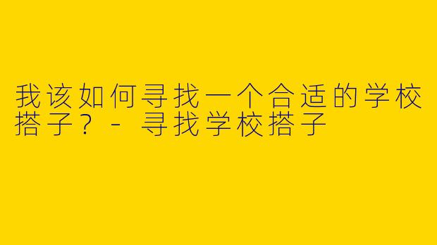 我该如何寻找一个合适的学校搭子?