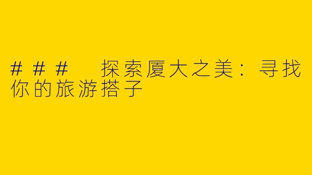 ### 探索厦大之美:寻找你的旅游搭子