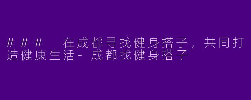 ### 在成都寻找健身搭子，共同打造健康生活-成都找健身搭子