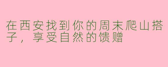 在西安找到你的周末爬山搭子，享受自然的馈赠