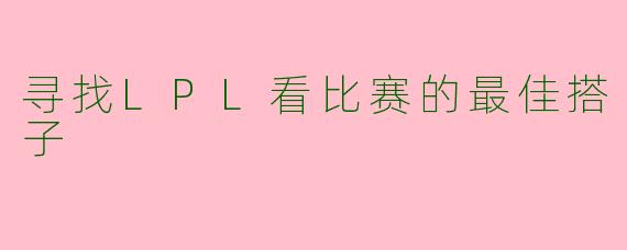 寻找LPL看比赛的最佳搭子