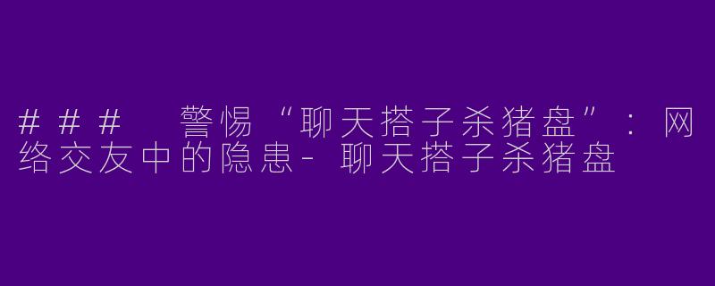 ### 警惕“聊天搭子杀猪盘”：网络交友中的隐患