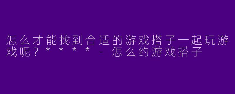 怎么才能找到合适的游戏搭子一起玩游戏呢?****