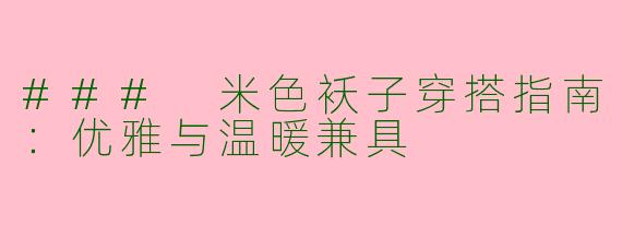 ### 米色袄子穿搭指南:优雅与温暖兼具