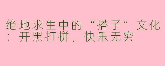 绝地求生中的“搭子”文化：开黑打拼，快乐无穷