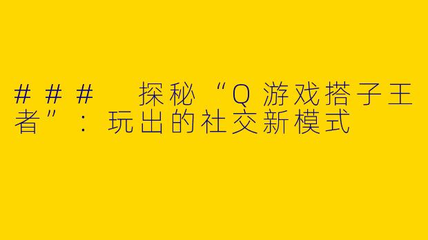 ### 探秘“Q游戏搭子王者”：玩出的社交新模式