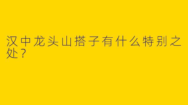 汉中龙头山搭子有什么特别之处？