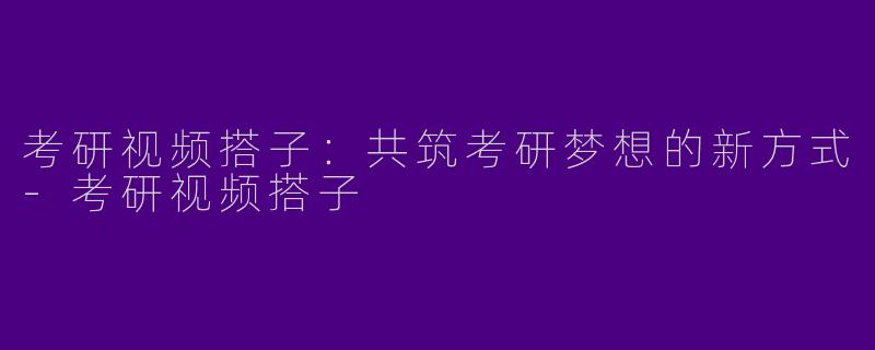 考研视频搭子：共筑考研梦想的新方式