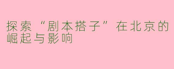 探索“剧本搭子”在北京的崛起与影响