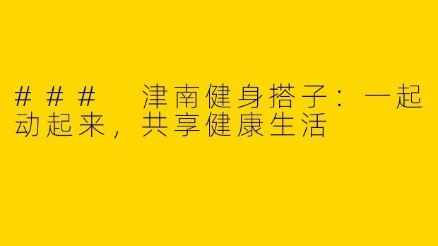 ### 津南健身搭子：一起动起来，共享健康生活