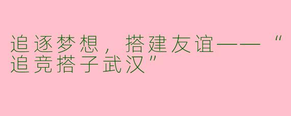 追逐梦想，搭建友谊——“追竞搭子武汉”