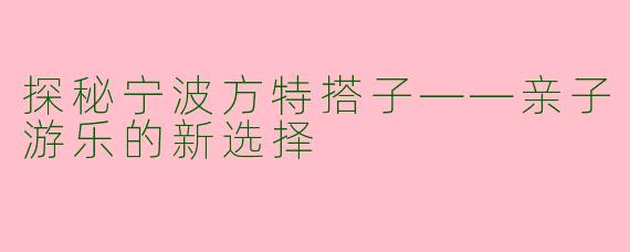 探秘宁波方特搭子——亲子游乐的新选择