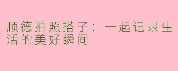 顺德拍照搭子：一起记录生活的美好瞬间