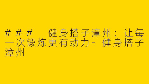 ### 健身搭子漳州：让每一次锻炼更有动力-健身搭子漳州