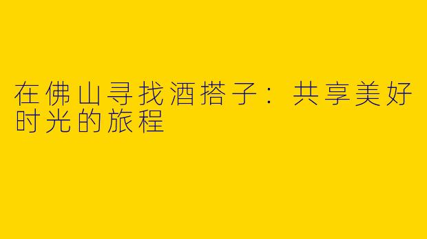 在佛山寻找酒搭子：共享美好时光的旅程