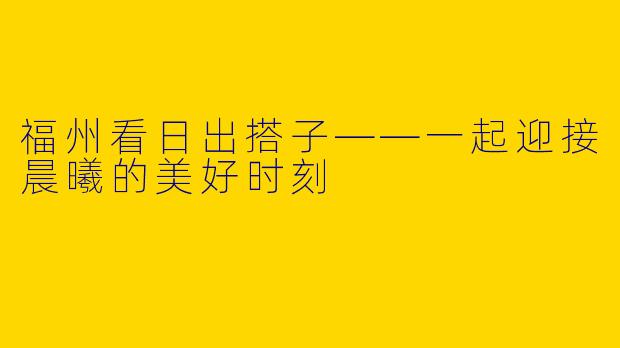 福州看日出搭子——一起迎接晨曦的美好时刻