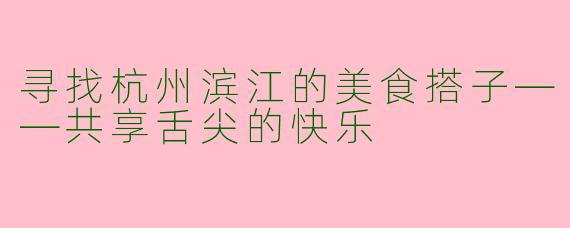 寻找杭州滨江的美食搭子——共享舌尖的快乐