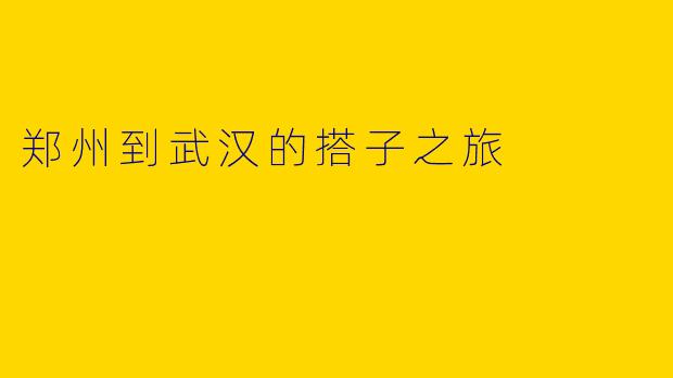 郑州到武汉的搭子之旅