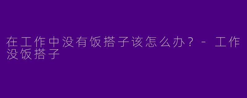 在工作中没有饭搭子该怎么办?