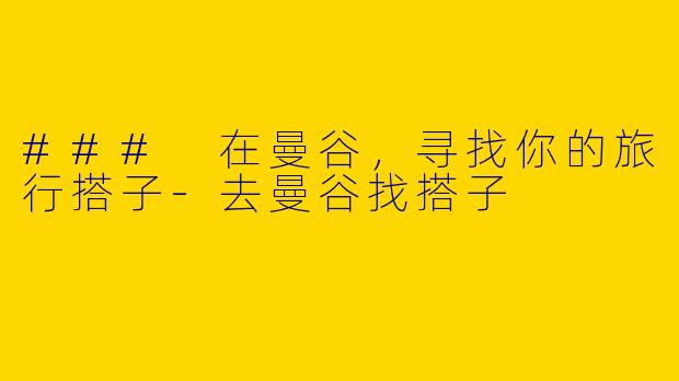 ### 在曼谷，寻找你的旅行搭子-去曼谷找搭子