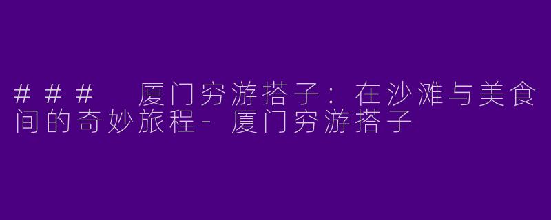### 厦门穷游搭子：在沙滩与美食间的奇妙旅程-厦门穷游搭子