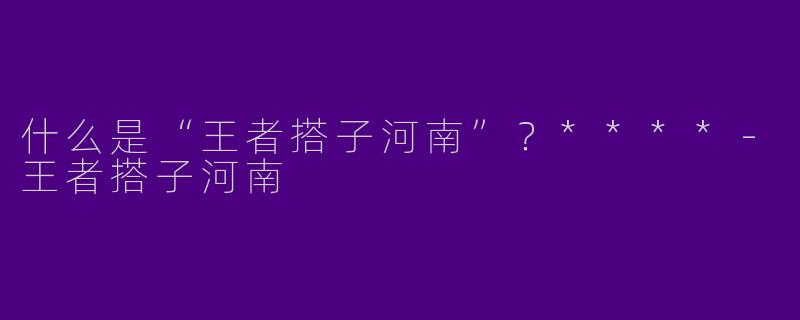 什么是“王者搭子河南”?****
