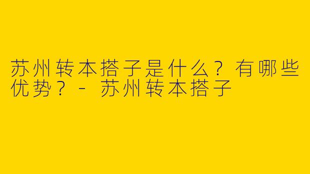 苏州转本搭子是什么?有哪些优势?
