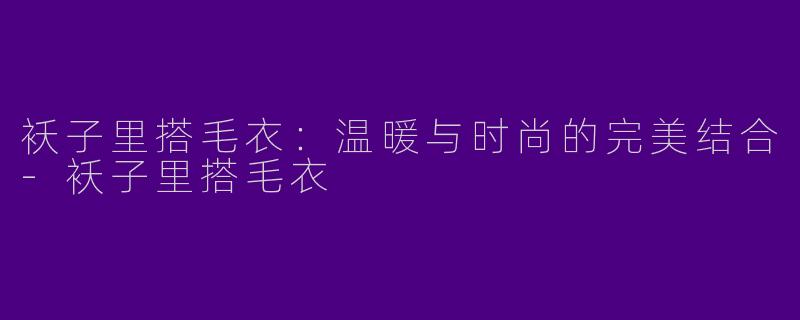 袄子里搭毛衣：温暖与时尚的完美结合-袄子里搭毛衣