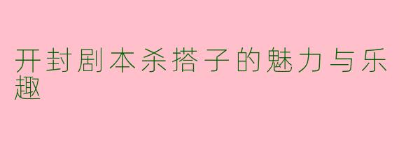 开封剧本杀搭子的魅力与乐趣