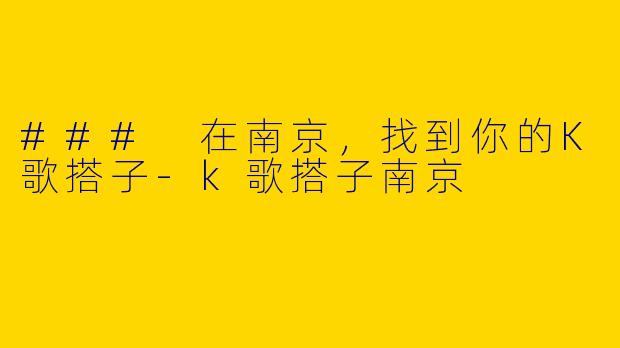### 在南京，找到你的K歌搭子-k歌搭子南京