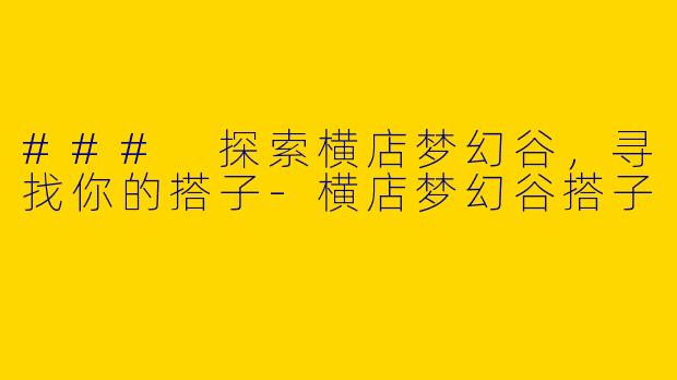 ### 探索横店梦幻谷，寻找你的搭子