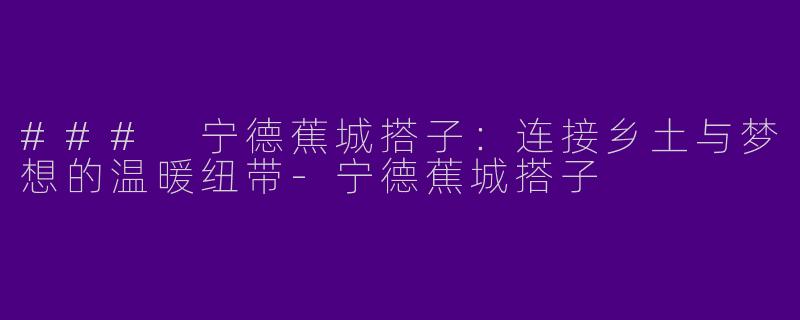 ### 宁德蕉城搭子：连接乡土与梦想的温暖纽带-宁德蕉城搭子