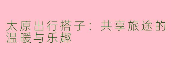 太原出行搭子：共享旅途的温暖与乐趣