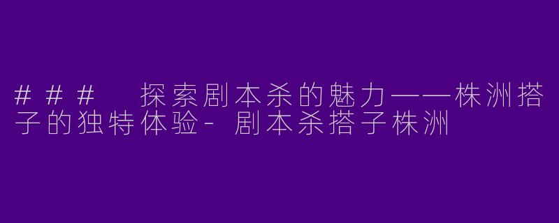 ### 探索剧本杀的魅力——株洲搭子的独特体验-剧本杀搭子株洲