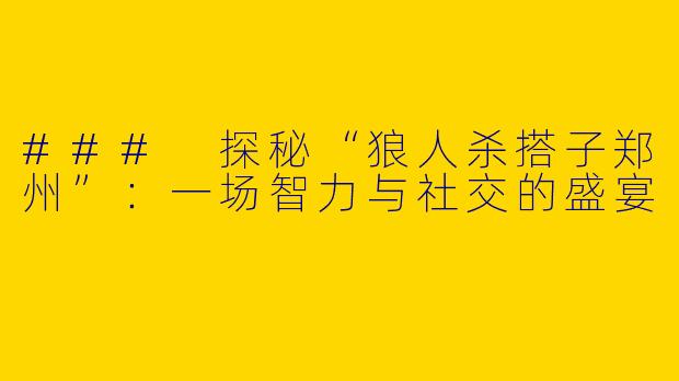 ### 探秘“狼人杀搭子郑州”：一场智力与社交的盛宴