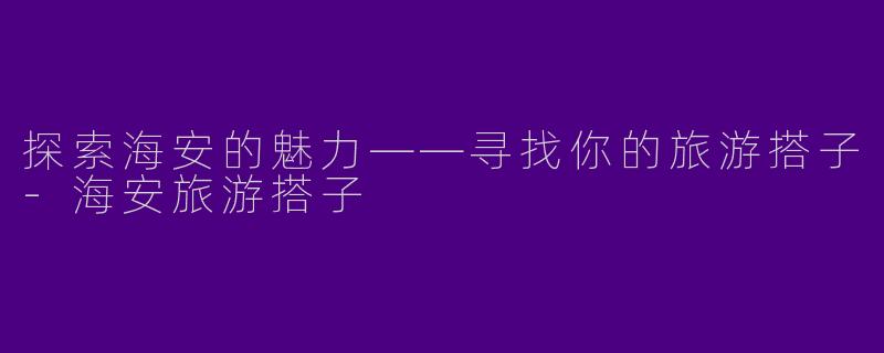 探索海安的魅力——寻找你的旅游搭子-海安旅游搭子