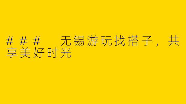 ### 无锡游玩找搭子，共享美好时光