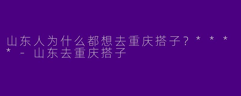 山东人为什么都想去重庆搭子？****