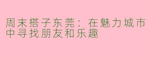 周末搭子东莞：在魅力城市中寻找朋友和乐趣