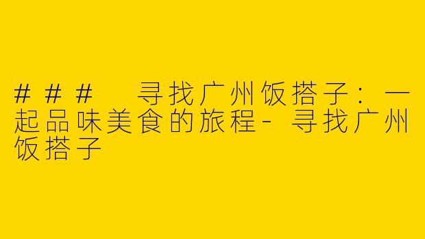### 寻找广州饭搭子:一起品味美食的旅程
