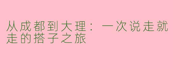 从成都到大理：一次说走就走的搭子之旅