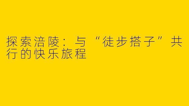 探索涪陵：与“徒步搭子”共行的快乐旅程