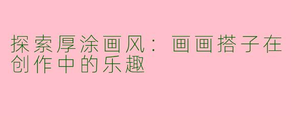 探索厚涂画风：画画搭子在创作中的乐趣