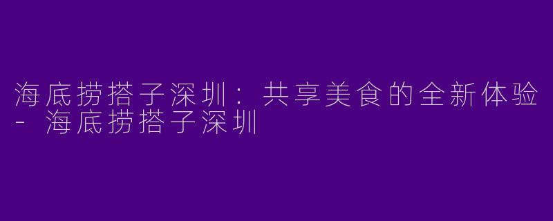 海底捞搭子深圳：共享美食的全新体验-海底捞搭子深圳