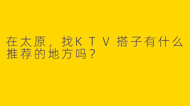 在太原,找KTV搭子有什么推荐的地方吗?