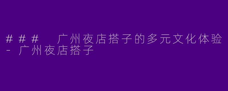 ### 广州夜店搭子的多元文化体验-广州夜店搭子