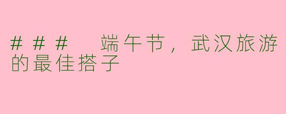 ### 端午节，武汉旅游的最佳搭子