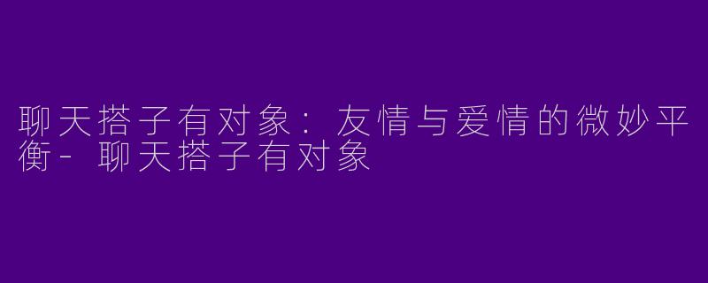 聊天搭子有对象：友情与爱情的微妙平衡-聊天搭子有对象