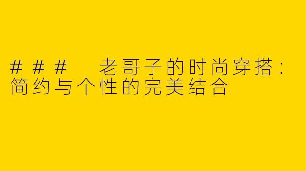 ### 老哥子的时尚穿搭：简约与个性的完美结合