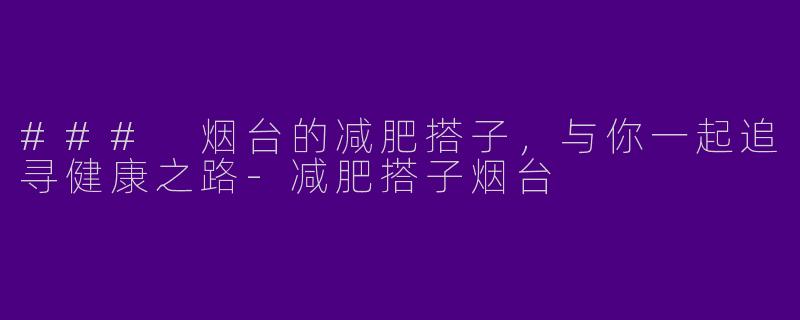 ### 烟台的减肥搭子，与你一起追寻健康之路-减肥搭子烟台
